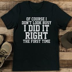 Of Course I Don’t Look Busy I Did It Right The First Time Tee