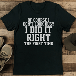 of course i don’t look busy i did it right the first time tee