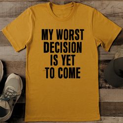 My Worst Decision Is Yet To Come Tee