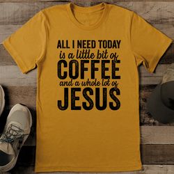 All I Need Today Is a Little Bit Of Coffee And A Whole Lot Of Jesus Tee