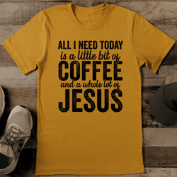 all i need today is a little bit of coffee and a whole lot of jesus tee