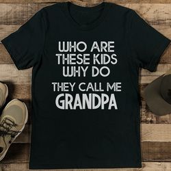 Who Are These Kids Why Do They Call Me Grandpa Tee