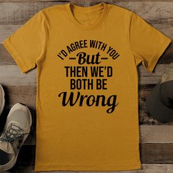 I’d Agree With You But Then We’d Both Be Wrong Tee