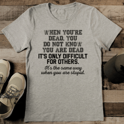When You Are Dead You Do Not Know You Are Dead Tee