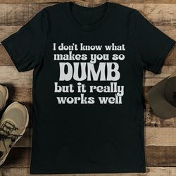 I Don't Know What Makes You So Dumb Tee