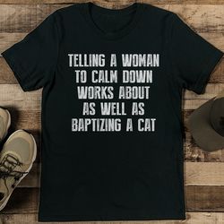 Tellng A Woman To Calm Down Works About As Well As Baptizing A Cat Tee