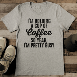 I'm Holding A Cup Of Coffee So Yeah I'm Pretty Busy Tee