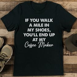 If You Walk A Mile In My Shoes You'll End Up At My Coffee Maker Tee