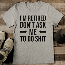 i'm retired don't ask me to do s* tee