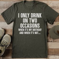 i only drink on two occasions when it's my birthday tee