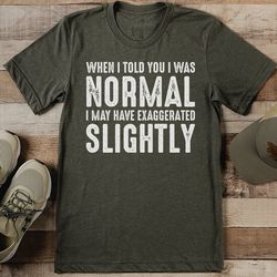 when i told you i was normal i may have exaggerated slightly tee