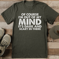of course i'm out of my mind it's dark and scary in there tee