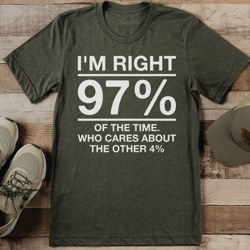 i'm right 97% of the time who cares about the other 4% tee