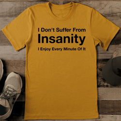 i don't suffer from insanity i enjoy every minute of it tee
