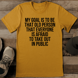my goal is to be that old person that everyone is afraid to take out in public tee