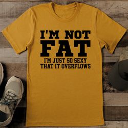 i'm not fat i'm just so s* that it overflows tee