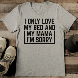 i only love my bed and my mama i'm sorry tee