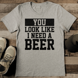 you look like i need a beer tee