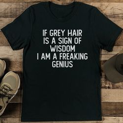 if grey hair is a sign of wisdom i am a freaking genius tee