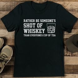 rather be someone's shot of whiskey than everyones cup of tea tee