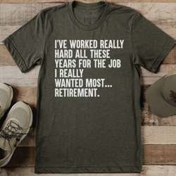 i've worked really hard all these years for the job tee