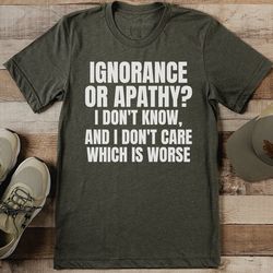 ignorance or apathy i don't know tee