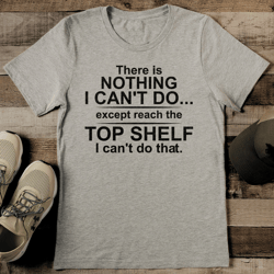 there is nothing i can't do except reach the top shelf i can't do that tee