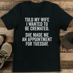 told my wife i wanted to be cremated tee