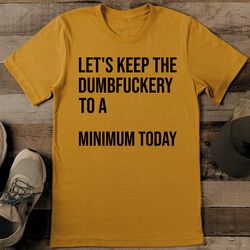 let's keep the dumbfuckery to a minimum today tee