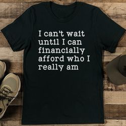 i can't wait until i can financially afford who i really am tee