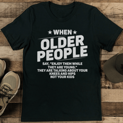 when older people say enjoy them while they are young tee