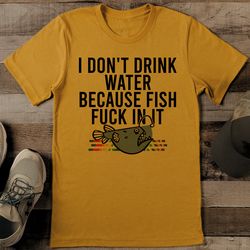 i don't drink water because fish f* in it tee