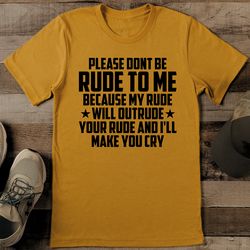 please dont be rude to me because my rude will outrude your rude tee