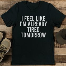 i feel like i'm already tired tomorrow tee