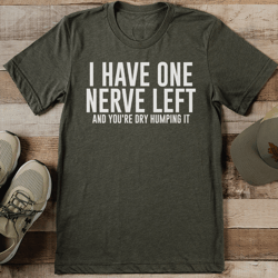 i have one nerve left and you're dry humping it tee