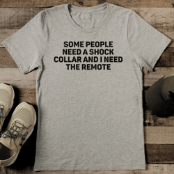some people need a shock collar and i need the remote tee