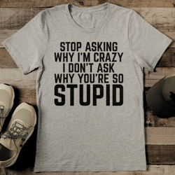 stop asking why i'm crazy i don't ask why you're so stupid tee