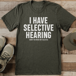 i have selective hearing sorry you were not selected tee