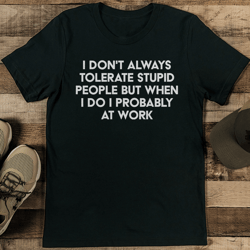 i don't always tolerate stupid people but when i do i probably at work tee
