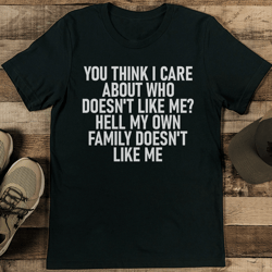 you think i care about who doesn't like me hell my own family doesn't like me tee