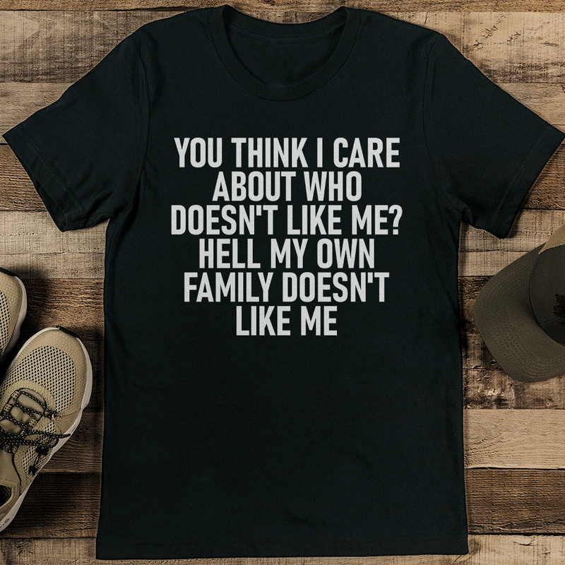 You Think I Care About Who Doesnt Like Me Hell My Own Family Doesnt Like Me Tee 0