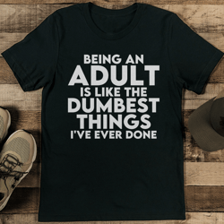 being an adult is like the dumbest things i've ever done tee