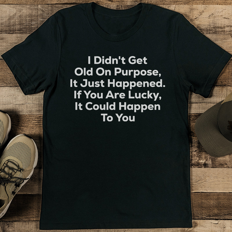 I Didn't Get Old On Purpose It Just Happened If You Are Lucky Tee