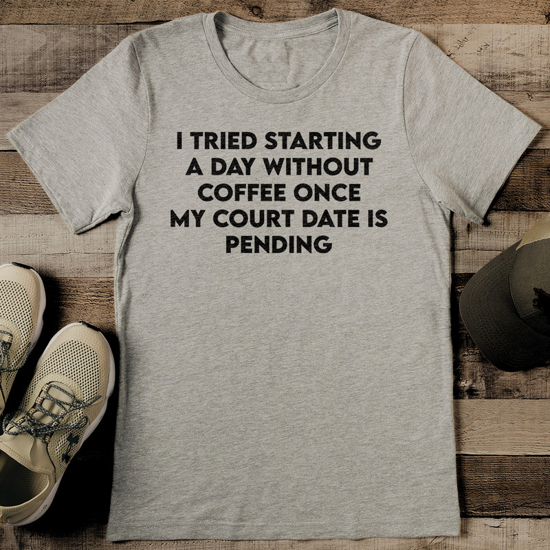 I Tried Starting A Day Without Coffee Once My Court Date Is Pending Tee