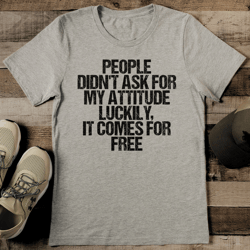 people didn't ask for my attitude luckily it comes for free tee