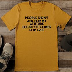people didn't ask for my attitude luckily it comes for free tee