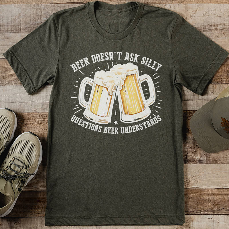 Beer Doesnt Ask Silly Questions Beer Understands Tee 1