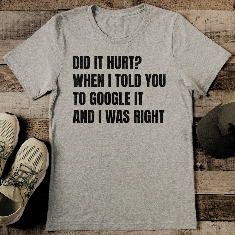 Did It Hurt When I Told You To Google It And I Was Right Tee 0