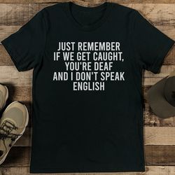 just remember if we get caught you're deaf tee
