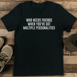 who needs friends when you've got multiple personalities tee